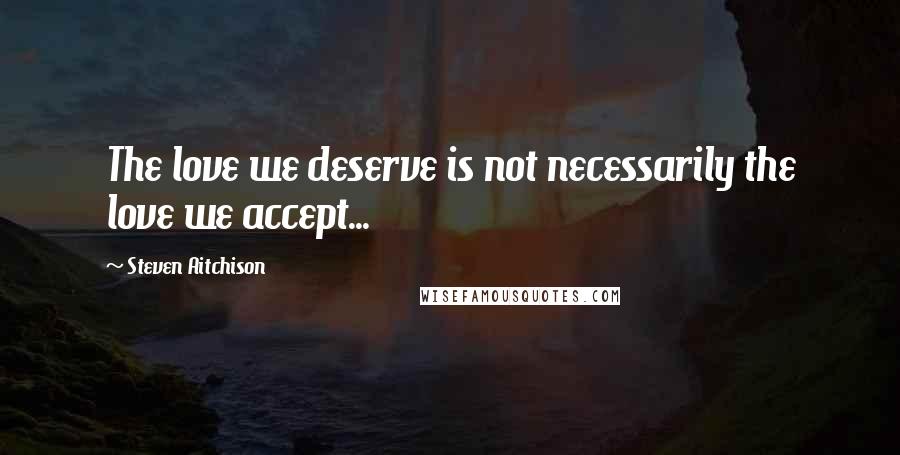 Steven Aitchison Quotes: The love we deserve is not necessarily the love we accept...