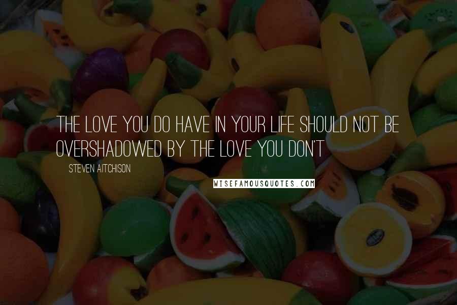 Steven Aitchison Quotes: The love you do have in your life should not be overshadowed by the love you don't