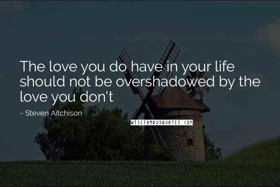 Steven Aitchison Quotes: The love you do have in your life should not be overshadowed by the love you don't