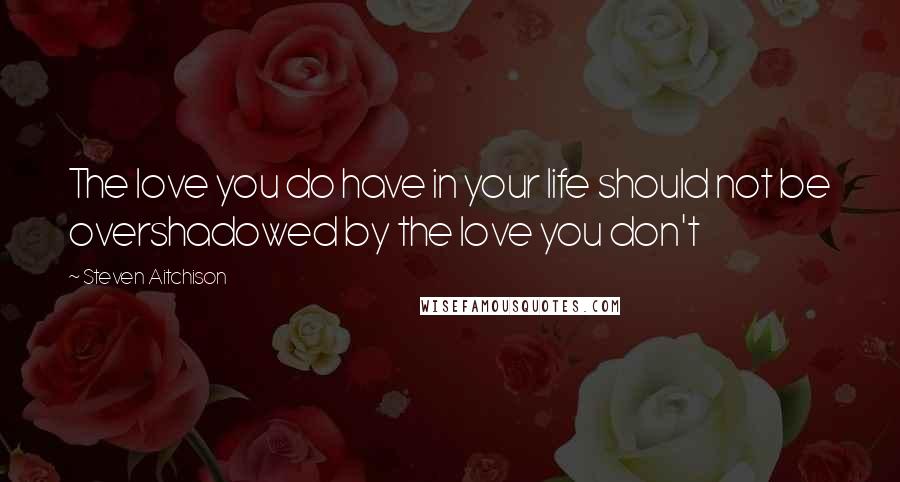 Steven Aitchison Quotes: The love you do have in your life should not be overshadowed by the love you don't