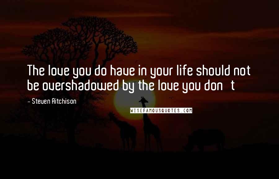 Steven Aitchison Quotes: The love you do have in your life should not be overshadowed by the love you don't
