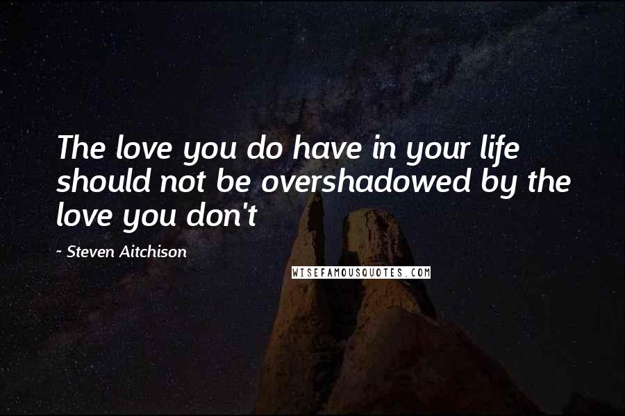 Steven Aitchison Quotes: The love you do have in your life should not be overshadowed by the love you don't