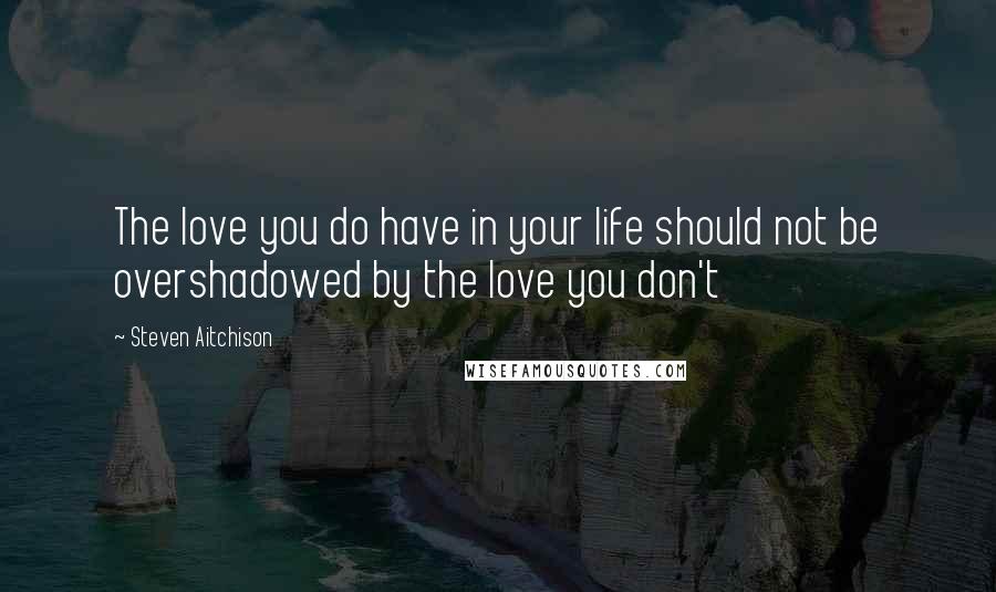Steven Aitchison Quotes: The love you do have in your life should not be overshadowed by the love you don't