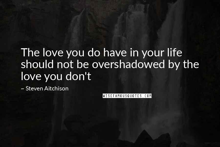 Steven Aitchison Quotes: The love you do have in your life should not be overshadowed by the love you don't