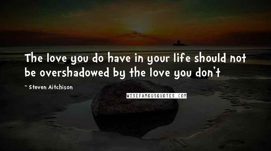 Steven Aitchison Quotes: The love you do have in your life should not be overshadowed by the love you don't