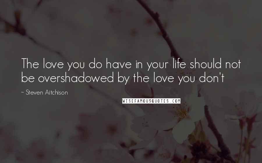 Steven Aitchison Quotes: The love you do have in your life should not be overshadowed by the love you don't
