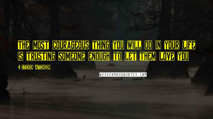 Steven Aitchison Quotes: The most courageous thing you will do in your life is trusting someone enough to let them love you