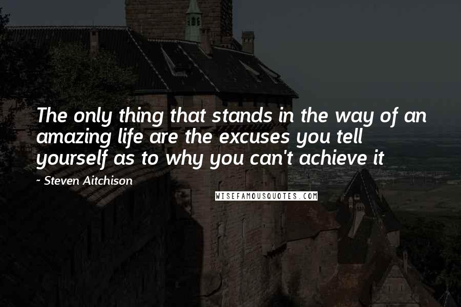 Steven Aitchison Quotes: The only thing that stands in the way of an amazing life are the excuses you tell yourself as to why you can't achieve it