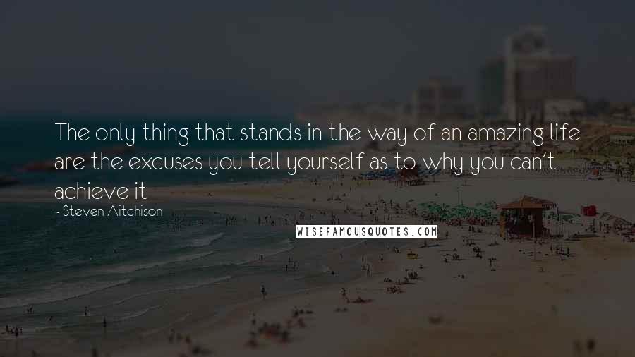 Steven Aitchison Quotes: The only thing that stands in the way of an amazing life are the excuses you tell yourself as to why you can't achieve it