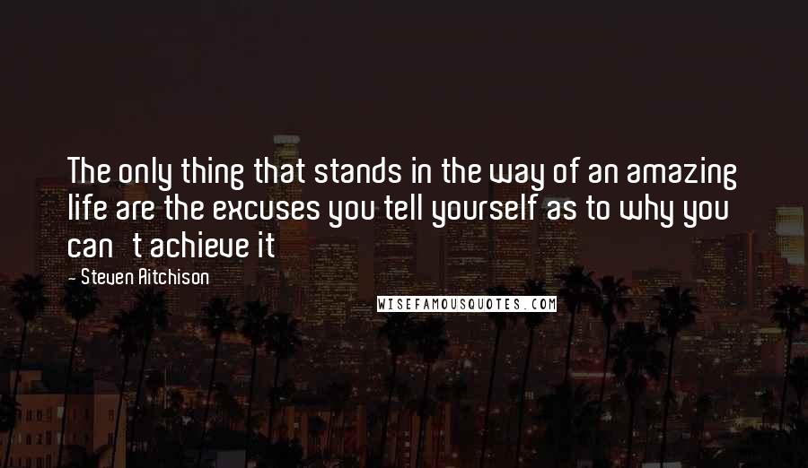 Steven Aitchison Quotes: The only thing that stands in the way of an amazing life are the excuses you tell yourself as to why you can't achieve it
