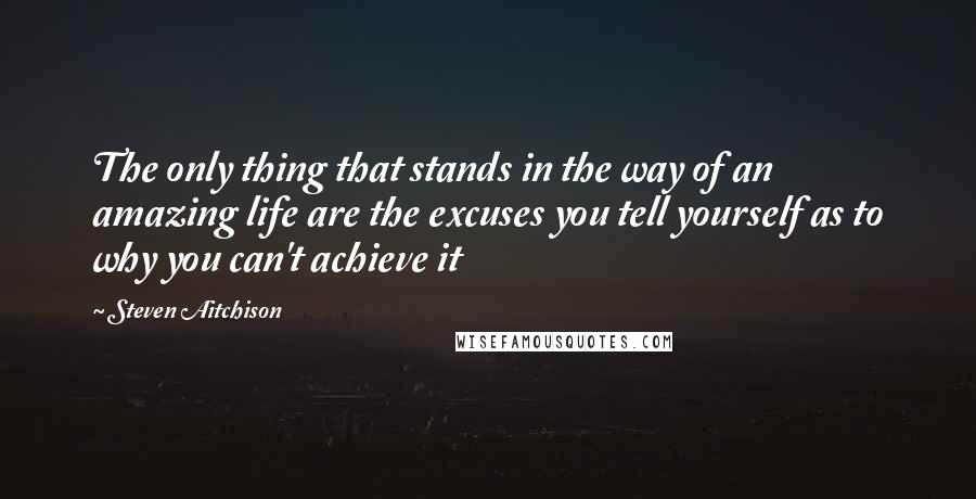 Steven Aitchison Quotes: The only thing that stands in the way of an amazing life are the excuses you tell yourself as to why you can't achieve it