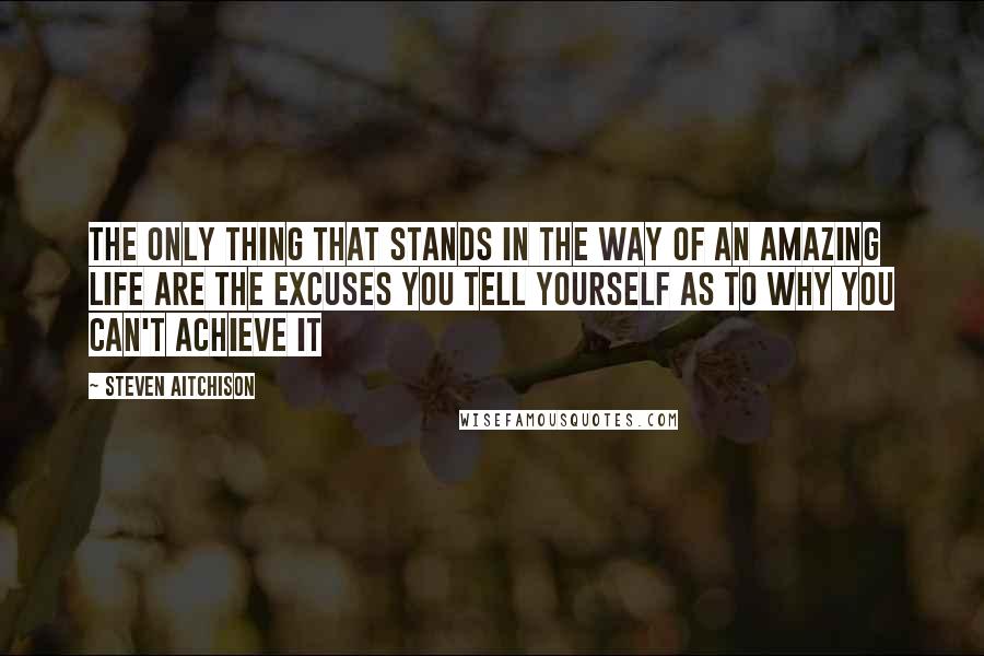 Steven Aitchison Quotes: The only thing that stands in the way of an amazing life are the excuses you tell yourself as to why you can't achieve it