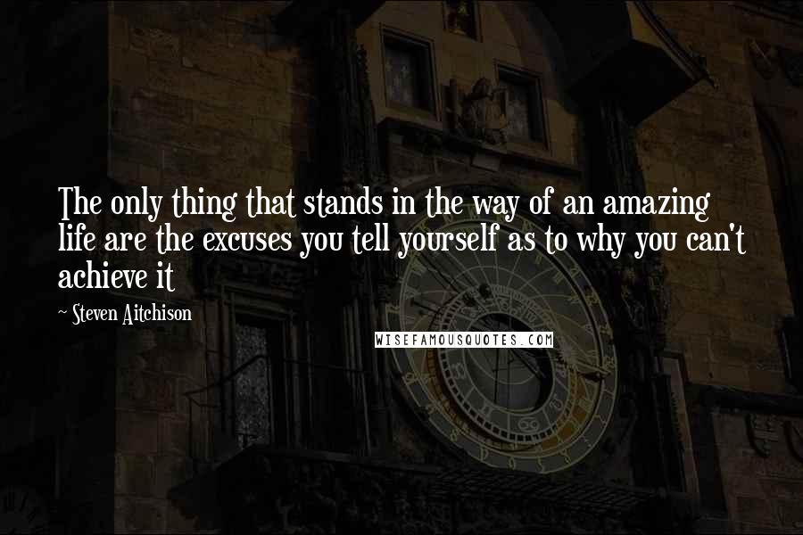 Steven Aitchison Quotes: The only thing that stands in the way of an amazing life are the excuses you tell yourself as to why you can't achieve it