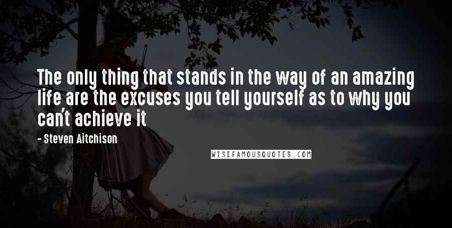 Steven Aitchison Quotes: The only thing that stands in the way of an amazing life are the excuses you tell yourself as to why you can't achieve it