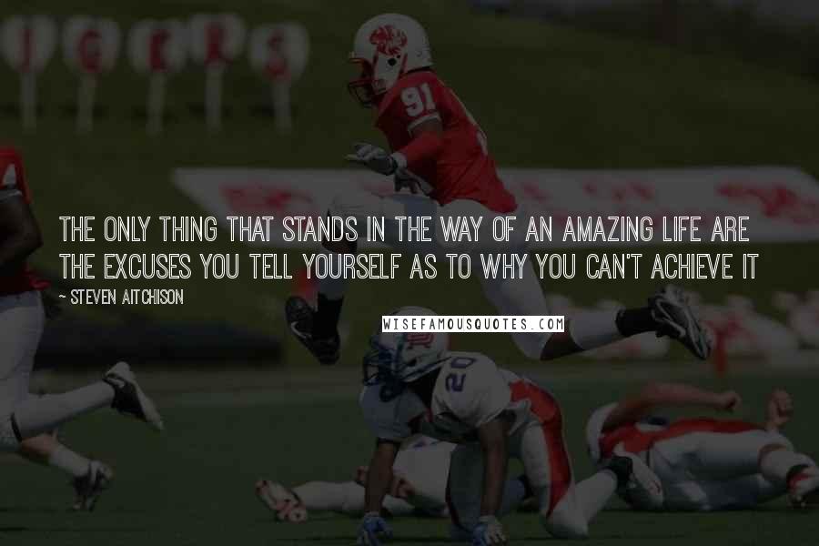 Steven Aitchison Quotes: The only thing that stands in the way of an amazing life are the excuses you tell yourself as to why you can't achieve it