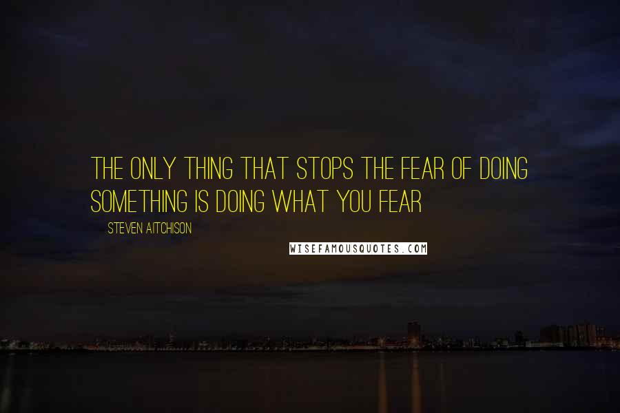 Steven Aitchison Quotes: The only thing that stops the fear of doing something is DOING WHAT YOU FEAR