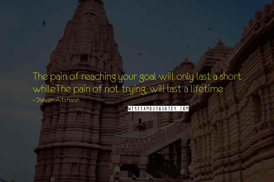 Steven Aitchison Quotes: The pain of reaching your goal will only last a short whileThe pain of not trying, will last a lifetime