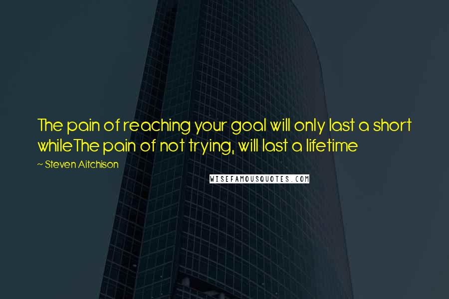 Steven Aitchison Quotes: The pain of reaching your goal will only last a short whileThe pain of not trying, will last a lifetime