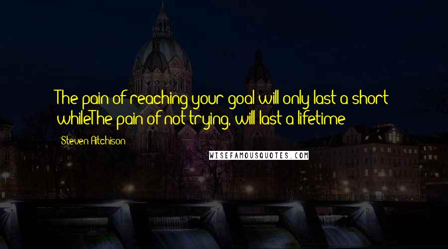 Steven Aitchison Quotes: The pain of reaching your goal will only last a short whileThe pain of not trying, will last a lifetime