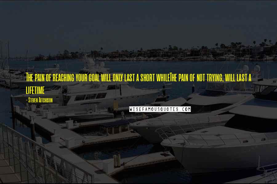 Steven Aitchison Quotes: The pain of reaching your goal will only last a short whileThe pain of not trying, will last a lifetime