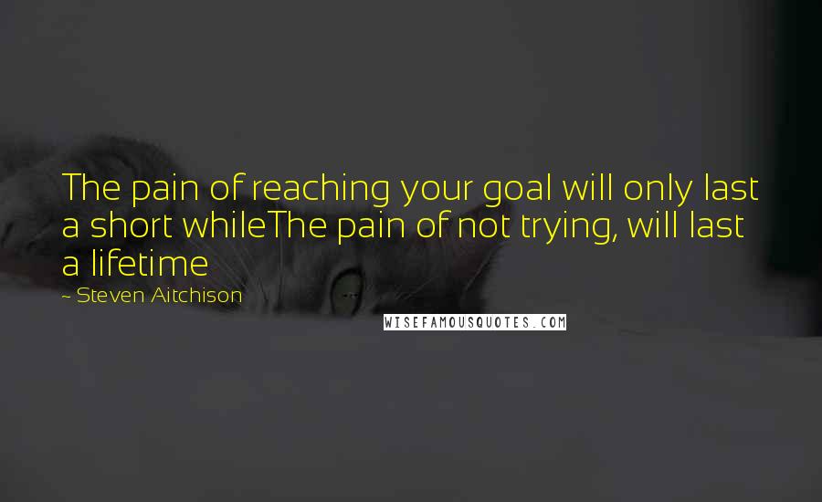 Steven Aitchison Quotes: The pain of reaching your goal will only last a short whileThe pain of not trying, will last a lifetime