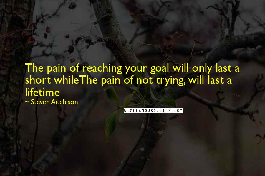 Steven Aitchison Quotes: The pain of reaching your goal will only last a short whileThe pain of not trying, will last a lifetime