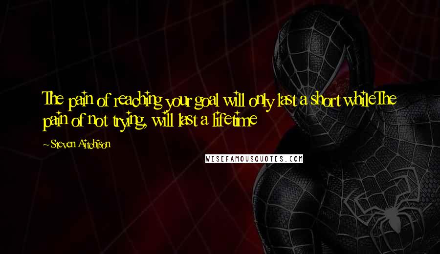 Steven Aitchison Quotes: The pain of reaching your goal will only last a short whileThe pain of not trying, will last a lifetime