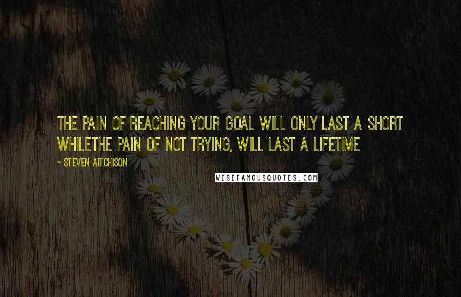 Steven Aitchison Quotes: The pain of reaching your goal will only last a short whileThe pain of not trying, will last a lifetime