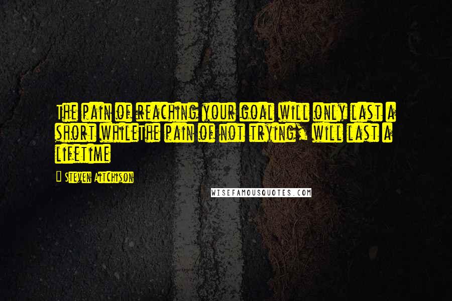 Steven Aitchison Quotes: The pain of reaching your goal will only last a short whileThe pain of not trying, will last a lifetime