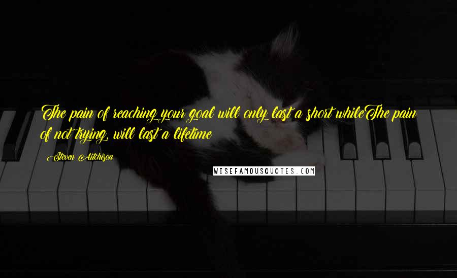 Steven Aitchison Quotes: The pain of reaching your goal will only last a short whileThe pain of not trying, will last a lifetime