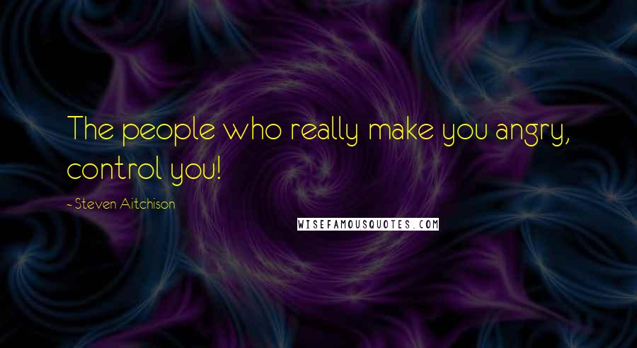 Steven Aitchison Quotes: The people who really make you angry, control you!