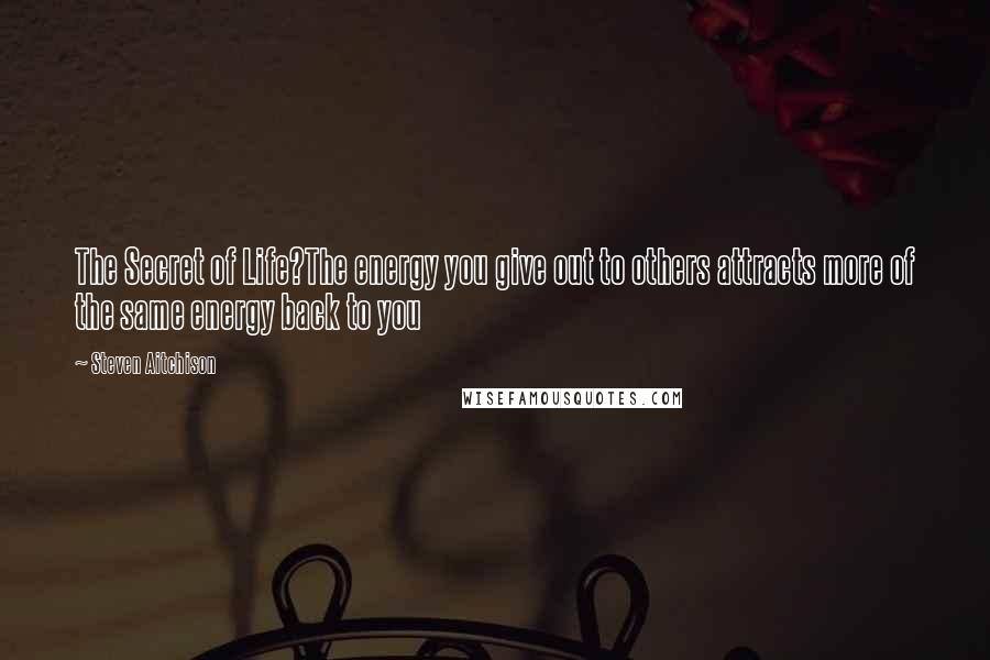 Steven Aitchison Quotes: The Secret of Life?The energy you give out to others attracts more of the same energy back to you