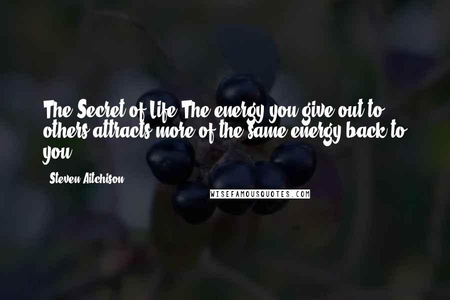 Steven Aitchison Quotes: The Secret of Life?The energy you give out to others attracts more of the same energy back to you