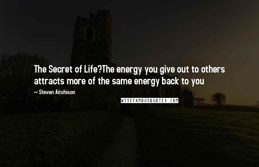 Steven Aitchison Quotes: The Secret of Life?The energy you give out to others attracts more of the same energy back to you