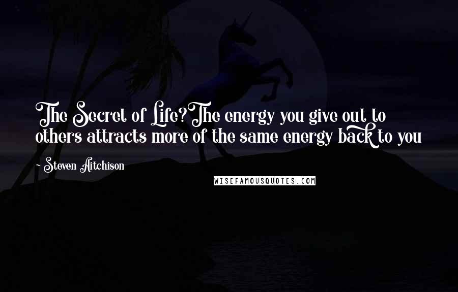Steven Aitchison Quotes: The Secret of Life?The energy you give out to others attracts more of the same energy back to you