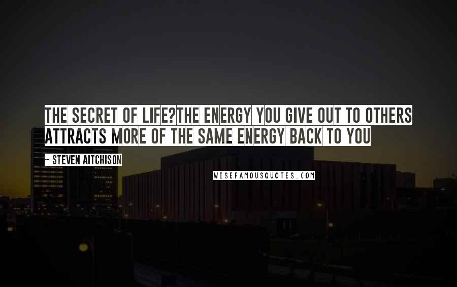 Steven Aitchison Quotes: The Secret of Life?The energy you give out to others attracts more of the same energy back to you