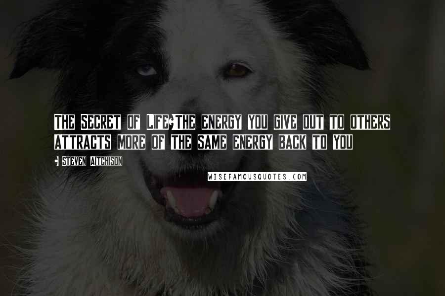 Steven Aitchison Quotes: The Secret of Life?The energy you give out to others attracts more of the same energy back to you