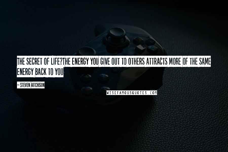 Steven Aitchison Quotes: The Secret of Life?The energy you give out to others attracts more of the same energy back to you