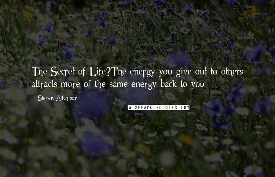 Steven Aitchison Quotes: The Secret of Life?The energy you give out to others attracts more of the same energy back to you