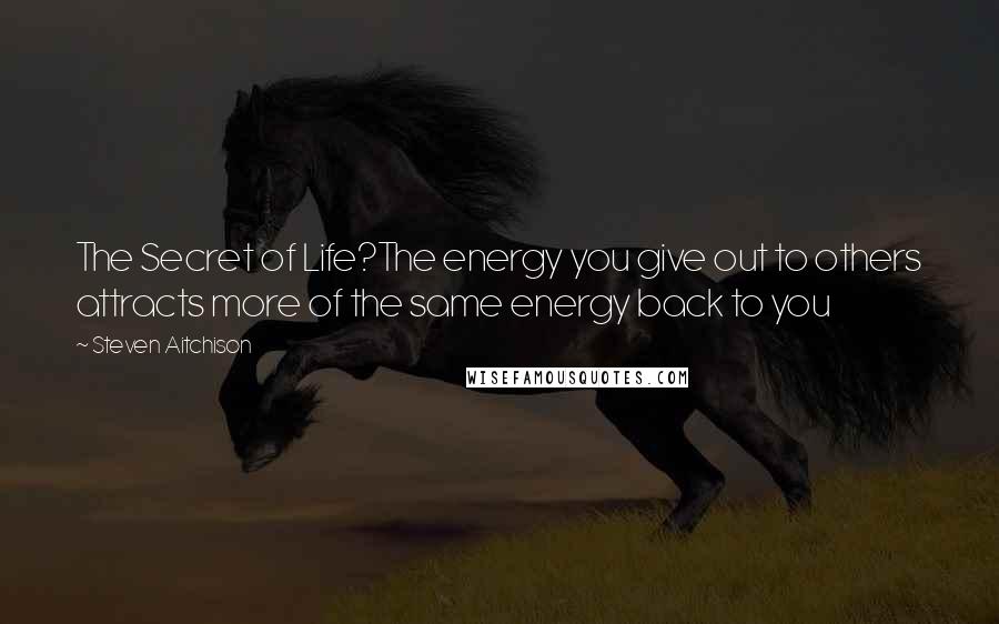 Steven Aitchison Quotes: The Secret of Life?The energy you give out to others attracts more of the same energy back to you