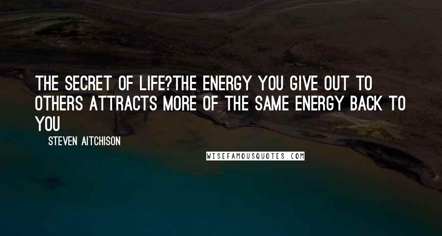 Steven Aitchison Quotes: The Secret of Life?The energy you give out to others attracts more of the same energy back to you