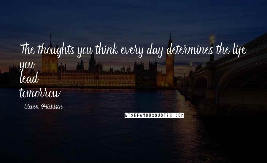 Steven Aitchison Quotes: The thoughts you think every day determines the life you lead tomorrow