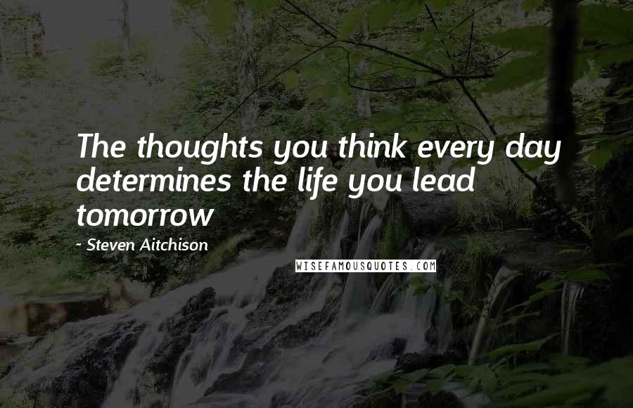 Steven Aitchison Quotes: The thoughts you think every day determines the life you lead tomorrow