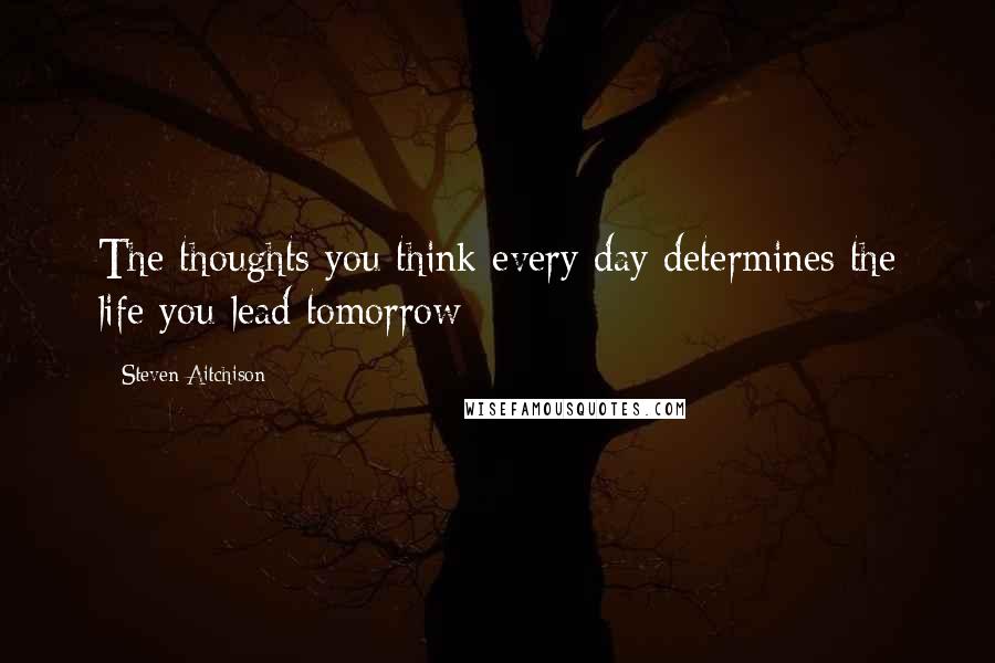 Steven Aitchison Quotes: The thoughts you think every day determines the life you lead tomorrow