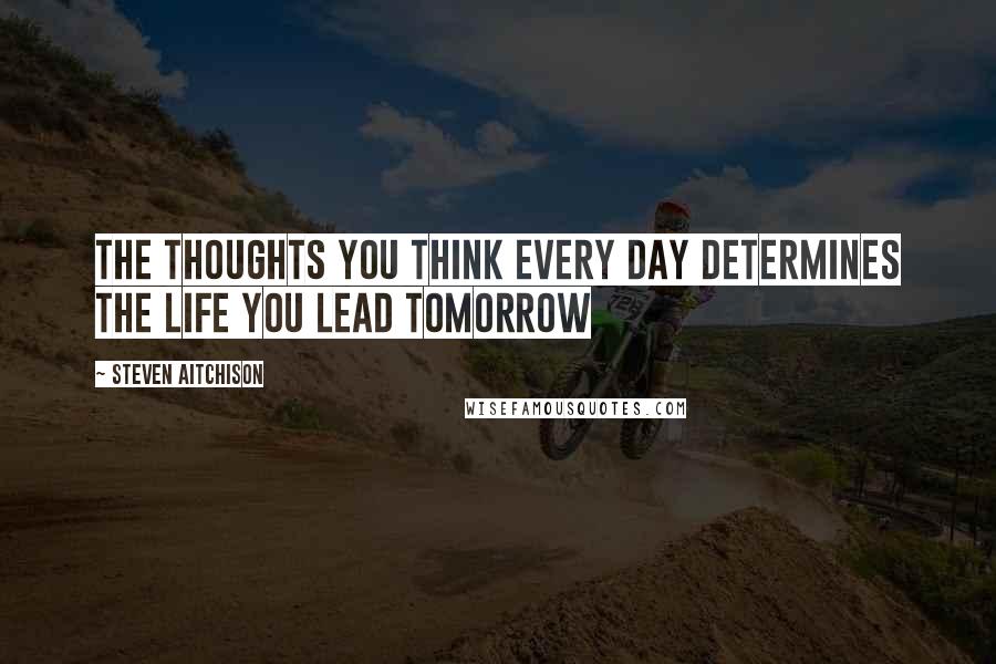 Steven Aitchison Quotes: The thoughts you think every day determines the life you lead tomorrow