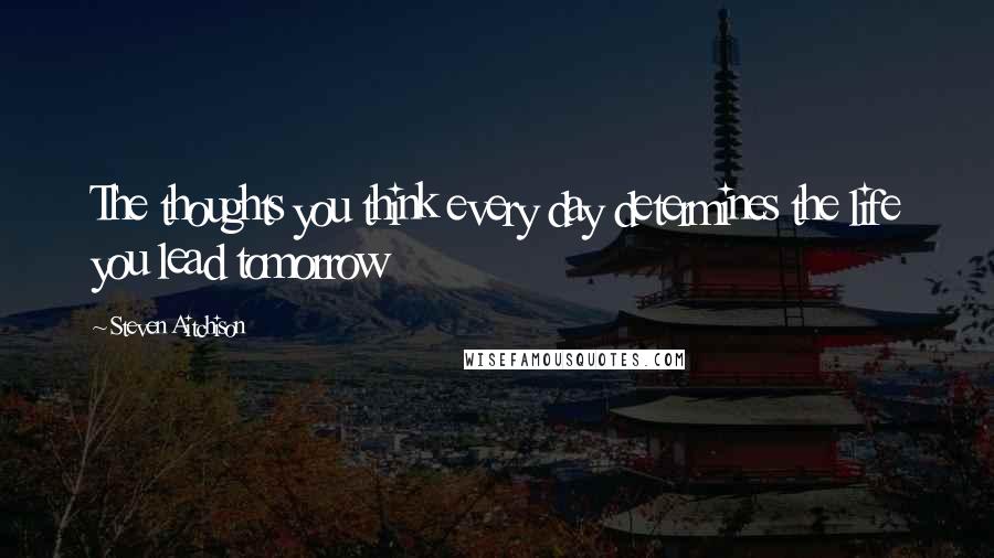 Steven Aitchison Quotes: The thoughts you think every day determines the life you lead tomorrow
