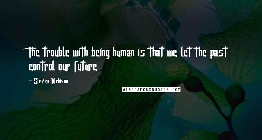 Steven Aitchison Quotes: The trouble with being human is that we let the past control our future