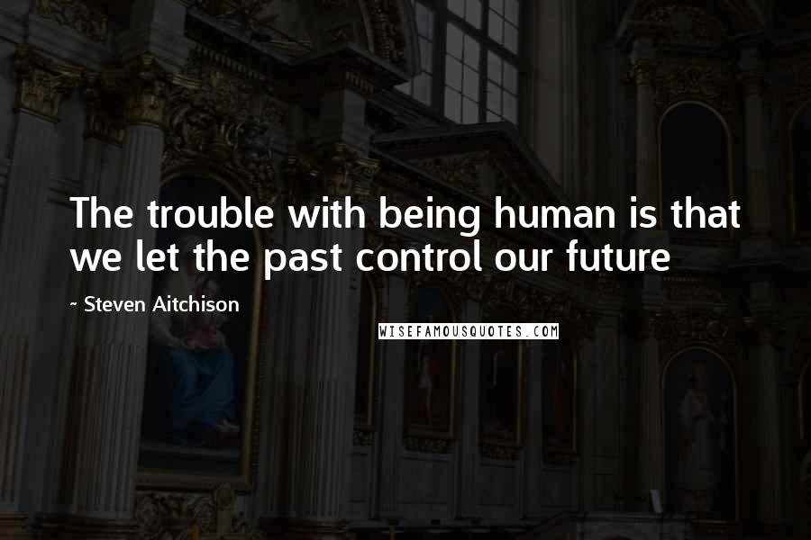 Steven Aitchison Quotes: The trouble with being human is that we let the past control our future