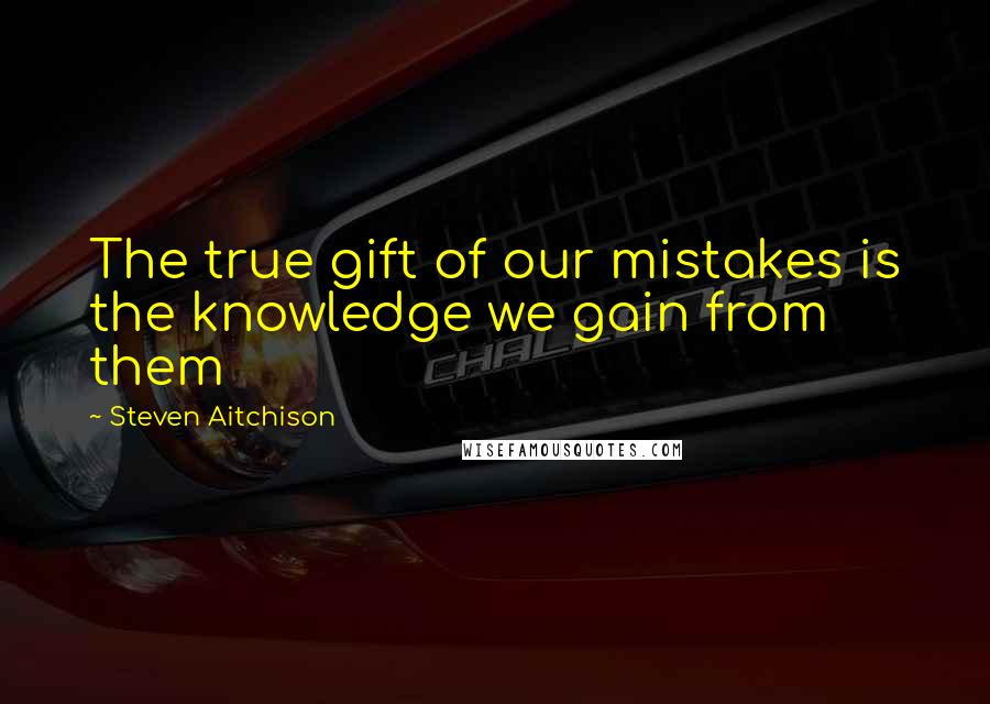 Steven Aitchison Quotes: The true gift of our mistakes is the knowledge we gain from them