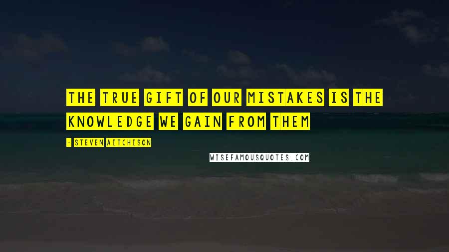 Steven Aitchison Quotes: The true gift of our mistakes is the knowledge we gain from them